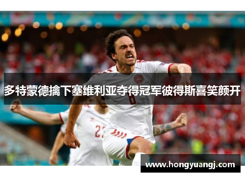 多特蒙德擒下塞维利亚夺得冠军彼得斯喜笑颜开