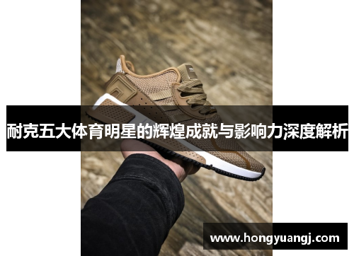 耐克五大体育明星的辉煌成就与影响力深度解析