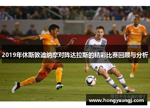 2019年休斯敦迪纳摩对阵达拉斯的精彩比赛回顾与分析