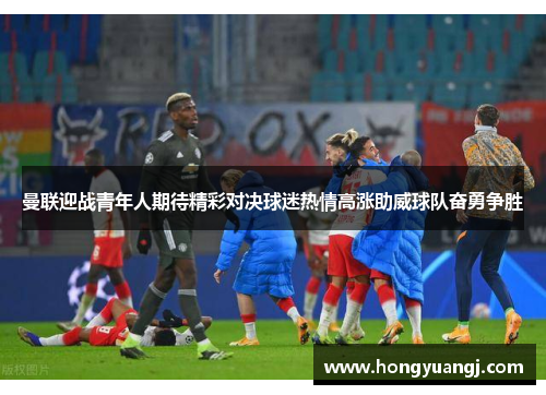 曼联迎战青年人期待精彩对决球迷热情高涨助威球队奋勇争胜