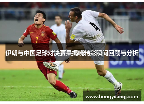 伊朗与中国足球对决赛果揭晓精彩瞬间回顾与分析