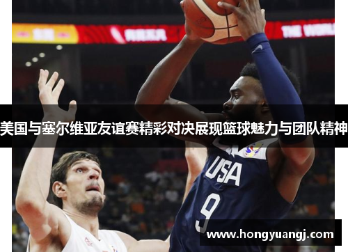 美国与塞尔维亚友谊赛精彩对决展现篮球魅力与团队精神