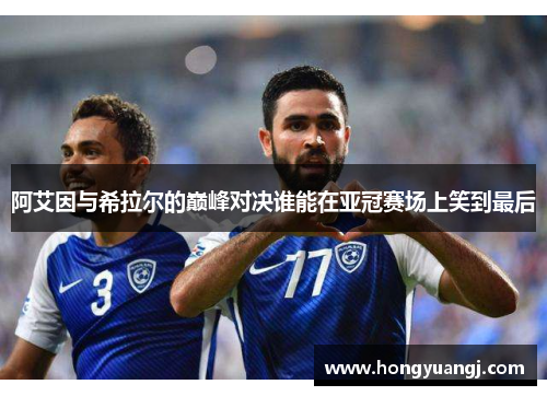 阿艾因与希拉尔的巅峰对决谁能在亚冠赛场上笑到最后
