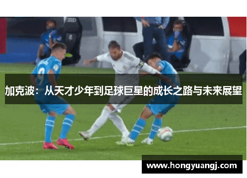 加克波：从天才少年到足球巨星的成长之路与未来展望