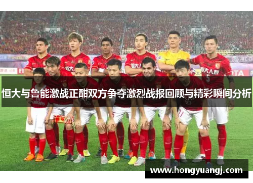 恒大与鲁能激战正酣双方争夺激烈战报回顾与精彩瞬间分析