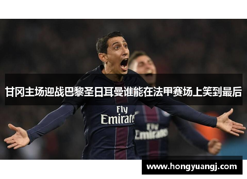 甘冈主场迎战巴黎圣日耳曼谁能在法甲赛场上笑到最后